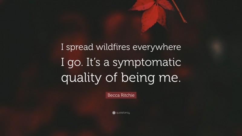 Becca Ritchie Quote: “I spread wildfires everywhere I go. It’s a symptomatic quality of being me.”