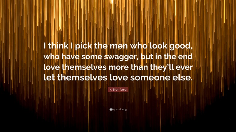 K. Bromberg Quote: “I think I pick the men who look good, who have some swagger, but in the end love themselves more than they’ll ever let themselves love someone else.”