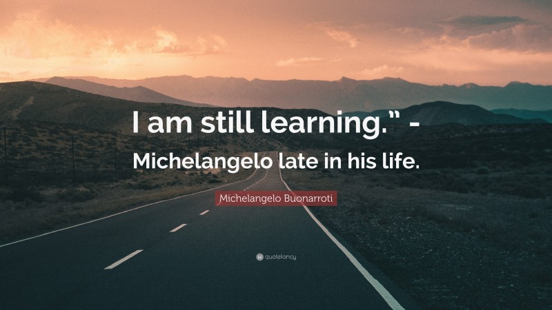 Michelangelo Buonarroti Quote: “I am still learning.” -Michelangelo late in his life.”