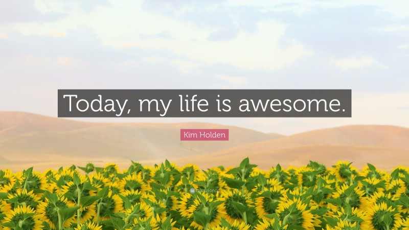 Kim Holden Quote: “Today, my life is awesome.”