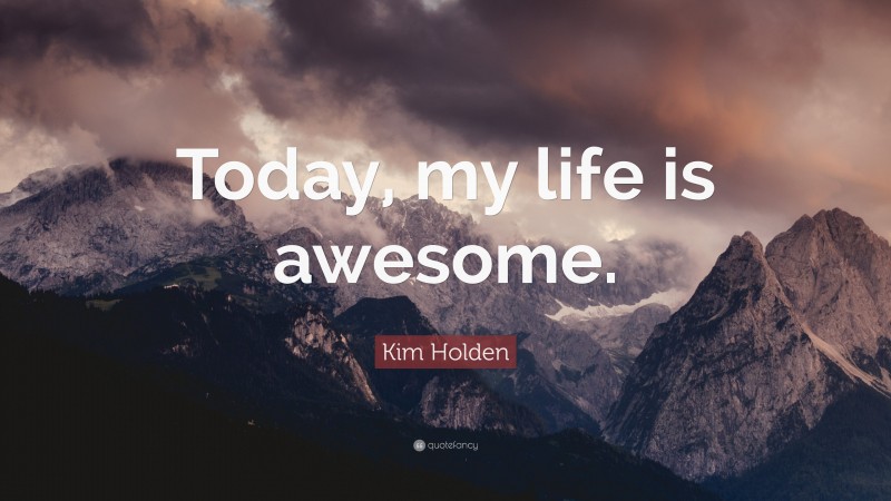 Kim Holden Quote: “Today, my life is awesome.”