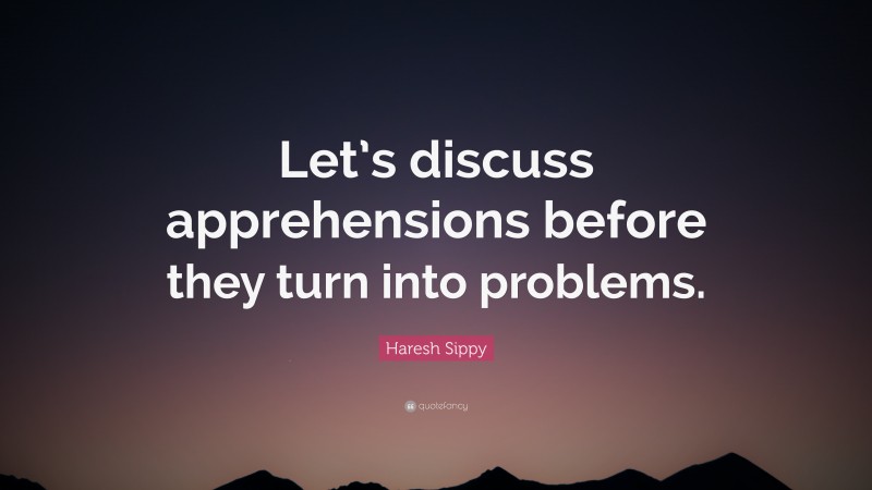Haresh Sippy Quote: “Let’s discuss apprehensions before they turn into problems.”