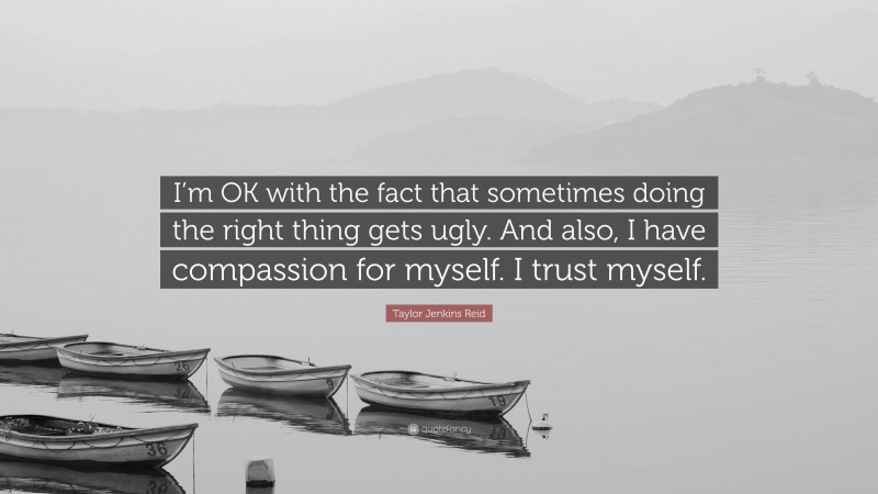 Taylor Jenkins Reid Quote: “I’m OK with the fact that sometimes doing the right thing gets ugly. And also, I have compassion for myself. I trust myself.”