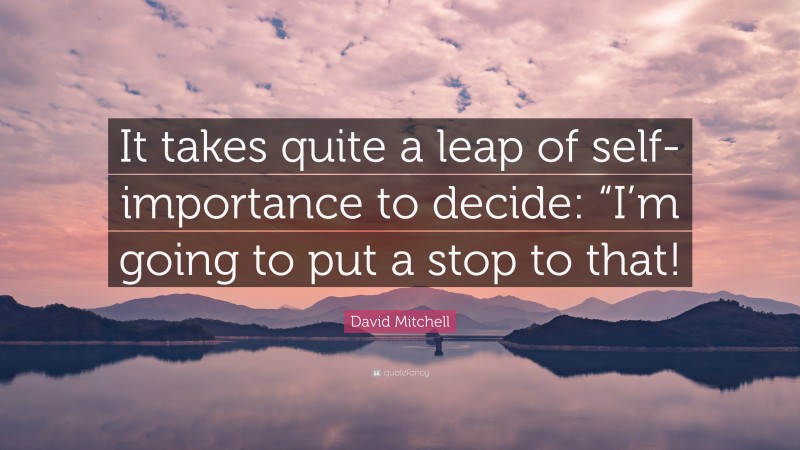 David Mitchell Quote: “It takes quite a leap of self-importance to decide: “I’m going to put a stop to that!”
