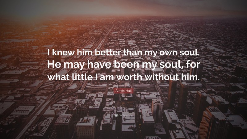 Alexis Hall Quote: “I knew him better than my own soul. He may have been my soul, for what little I am worth without him.”