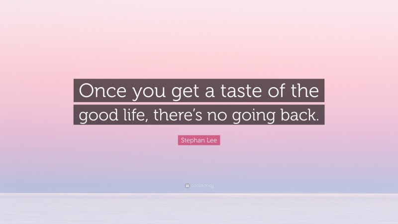 Stephan Lee Quote: “Once you get a taste of the good life, there’s no going back.”