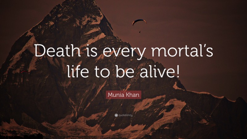 Munia Khan Quote: “Death is every mortal’s life to be alive!”