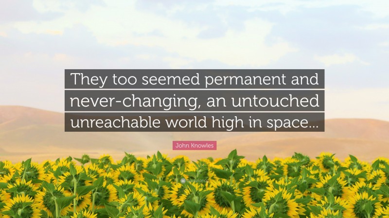 John Knowles Quote: “They too seemed permanent and never-changing, an untouched unreachable world high in space...”