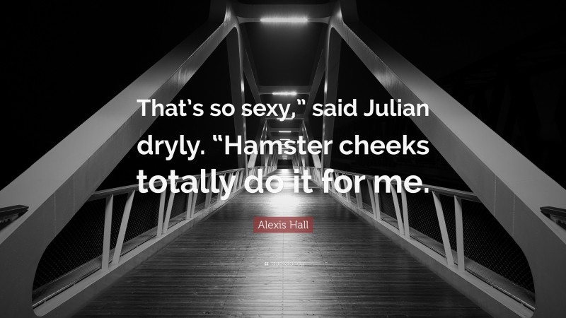 Alexis Hall Quote: “That’s so sexy,” said Julian dryly. “Hamster cheeks totally do it for me.”