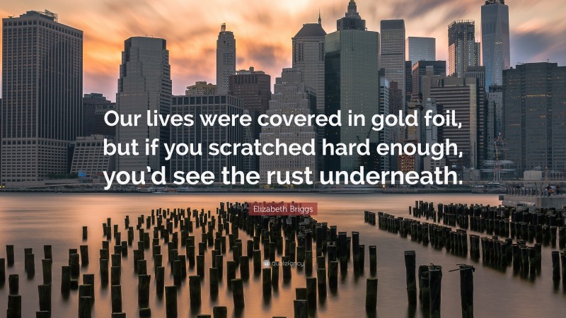 Elizabeth Briggs Quote: “Our lives were covered in gold foil, but if you scratched hard enough, you’d see the rust underneath.”