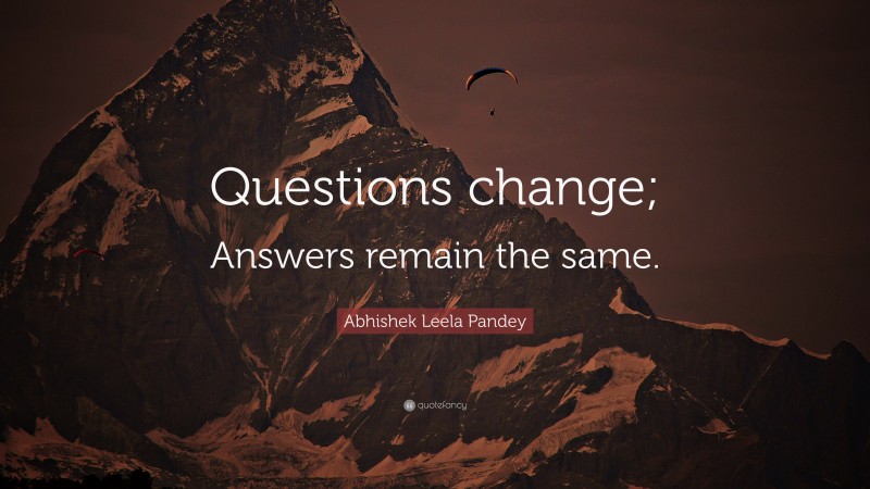 Abhishek Leela Pandey Quote: “Questions change; Answers remain the same.”