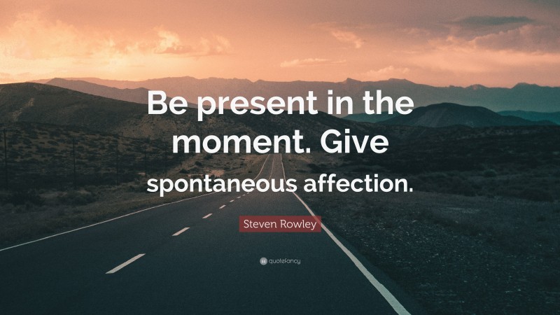 Steven Rowley Quote: “Be present in the moment. Give spontaneous affection.”
