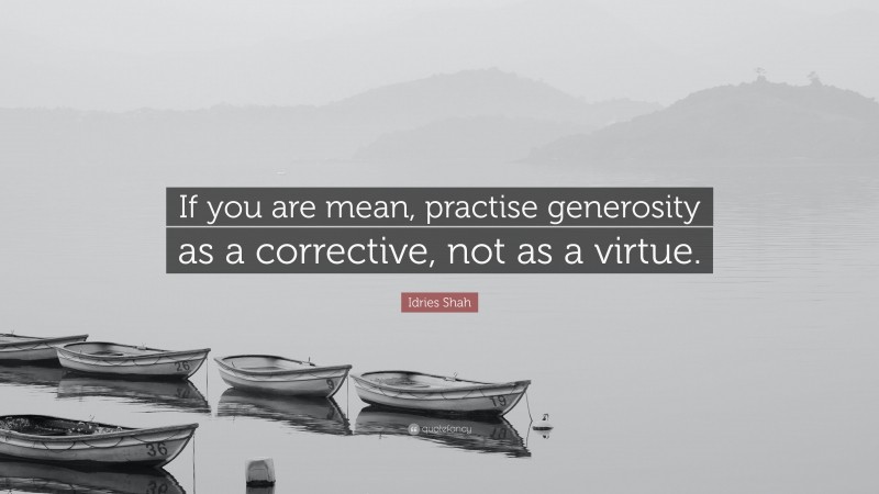 Idries Shah Quote: “If you are mean, practise generosity as a corrective, not as a virtue.”