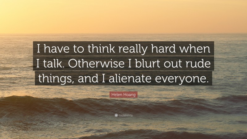 Helen Hoang Quote: “I have to think really hard when I talk. Otherwise I blurt out rude things, and I alienate everyone.”