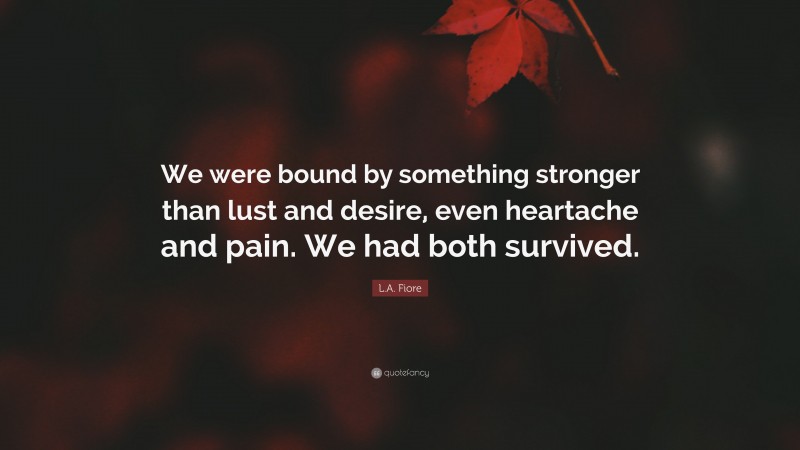 L.A. Fiore Quote: “We were bound by something stronger than lust and desire, even heartache and pain. We had both survived.”