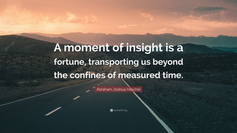 Abraham Joshua Heschel Quote: “A moment of insight is a fortune, transporting us beyond the confines of measured time.”