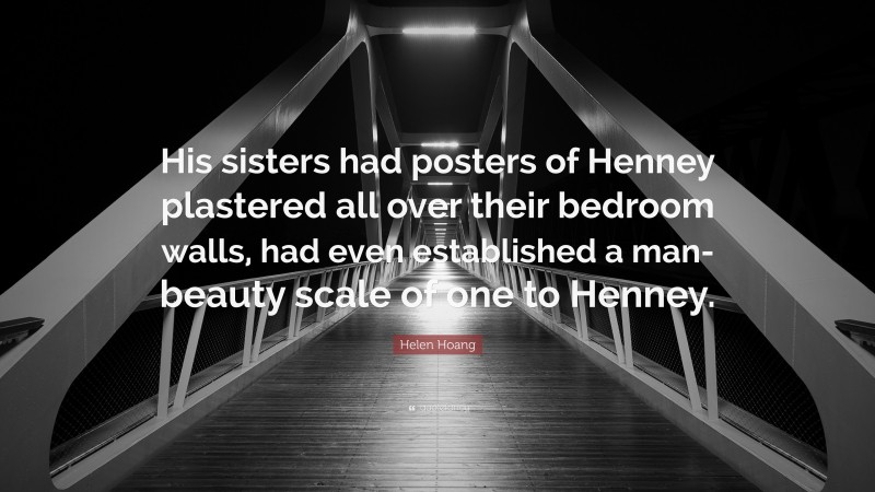 Helen Hoang Quote: “His sisters had posters of Henney plastered all over their bedroom walls, had even established a man-beauty scale of one to Henney.”