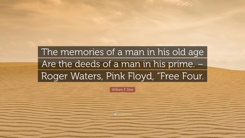 William F. Sine Quote: “The memories of a man in his old age Are the deeds of a man in his prime. – Roger Waters, Pink Floyd, “Free Four.”