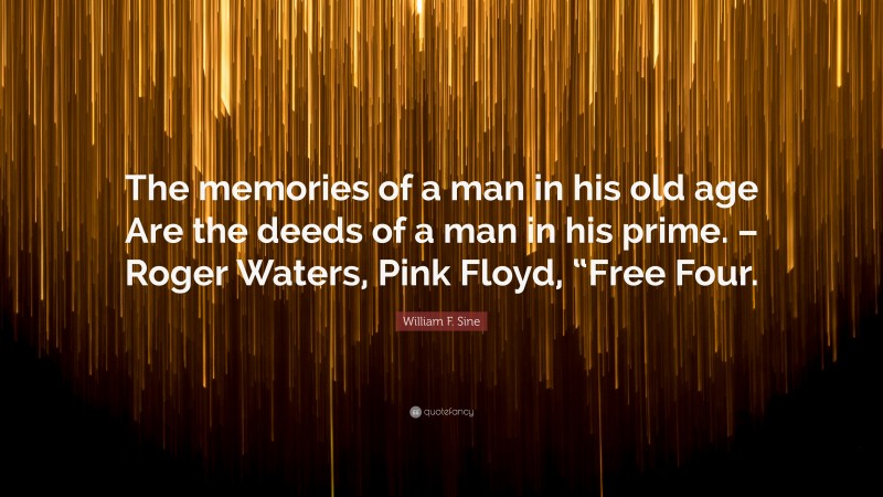 William F. Sine Quote: “The memories of a man in his old age Are the deeds of a man in his prime. – Roger Waters, Pink Floyd, “Free Four.”