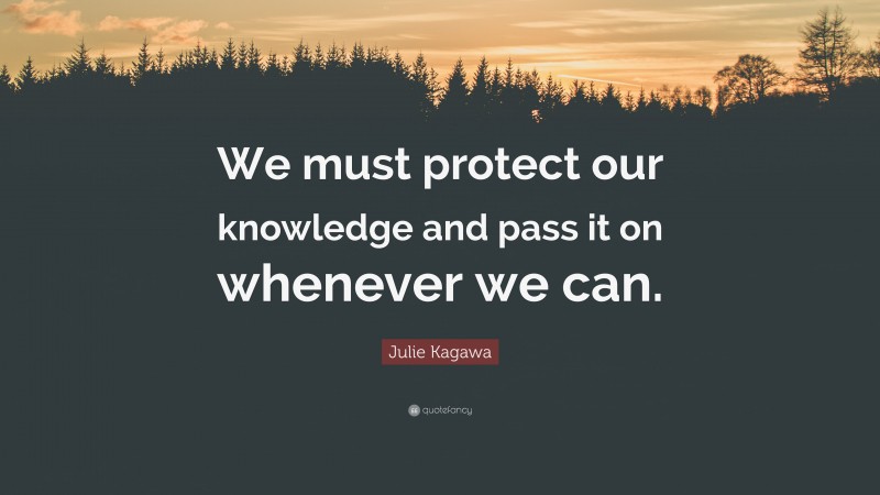 Julie Kagawa Quote: “We must protect our knowledge and pass it on whenever we can.”