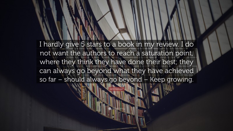 Arti Honrao Quote: “I hardly give 5 stars to a book in my review. I do not want the authors to reach a saturation point, where they think they have done their best; they can always go beyond what they have achieved so far – should always go beyond – Keep growing.”