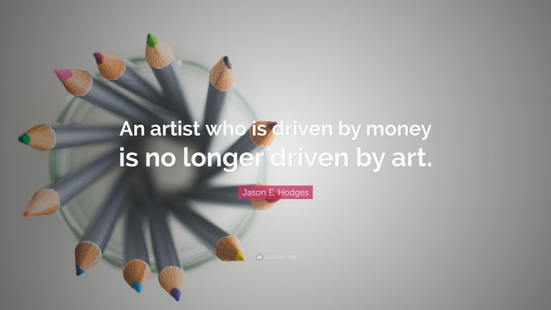 Jason E. Hodges Quote: “An artist who is driven by money is no longer driven by art.”