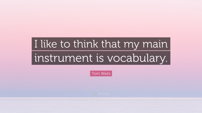 Tom Waits Quote: “I like to think that my main instrument is vocabulary.”