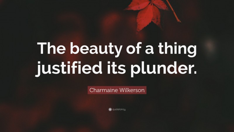 Charmaine Wilkerson Quote: “The beauty of a thing justified its plunder.”