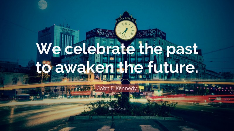 John F. Kennedy Quote: “We celebrate the past to awaken the future.”