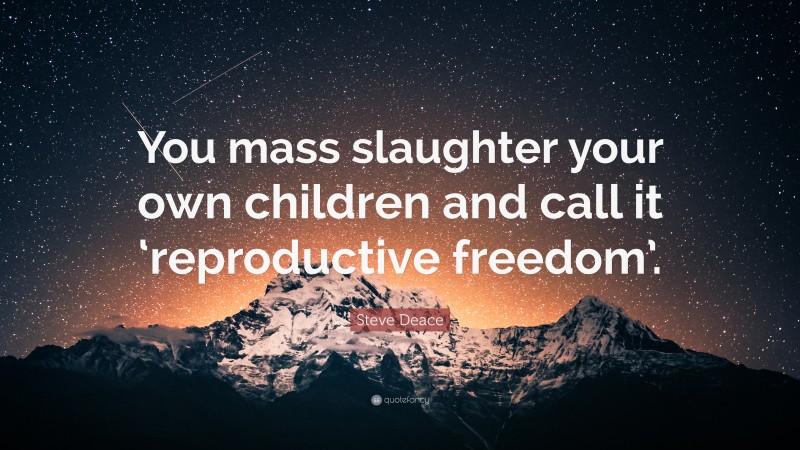 Steve Deace Quote: “You mass slaughter your own children and call it ‘reproductive freedom’.”