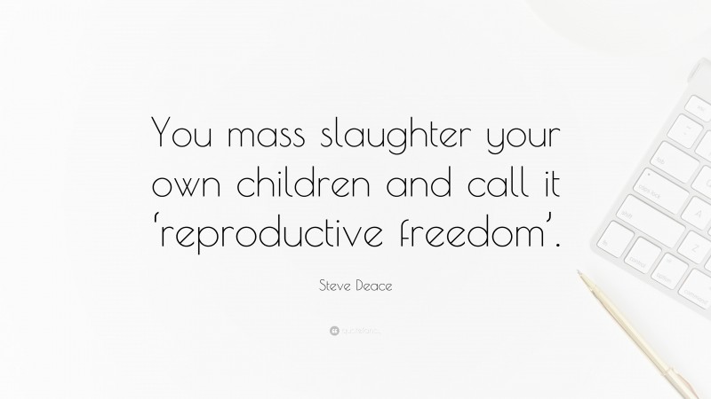 Steve Deace Quote: “You mass slaughter your own children and call it ‘reproductive freedom’.”