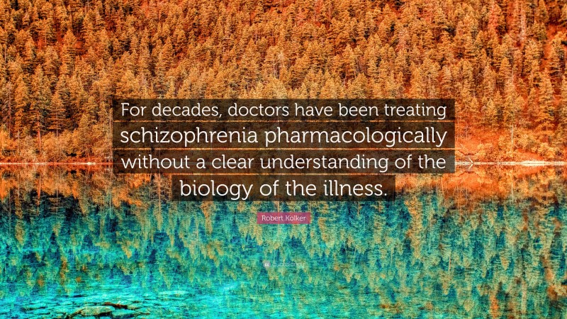 Robert Kolker Quote: “For decades, doctors have been treating schizophrenia pharmacologically without a clear understanding of the biology of the illness.”