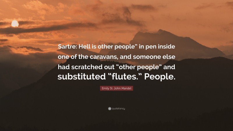 Emily St. John Mandel Quote: “Sartre: Hell is other people” in pen inside one of the caravans, and someone else had scratched out “other people” and substituted “flutes.” People.”