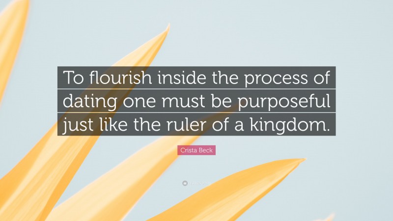 Crista Beck Quote: “To flourish inside the process of dating one must be purposeful just like the ruler of a kingdom.”