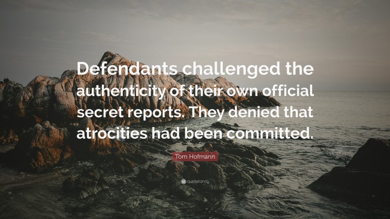 Tom Hofmann Quote: “Defendants challenged the authenticity of their own official secret reports. They denied that atrocities had been committed.”