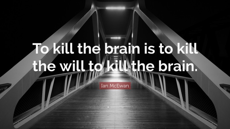 Ian McEwan Quote: “To kill the brain is to kill the will to kill the brain.”