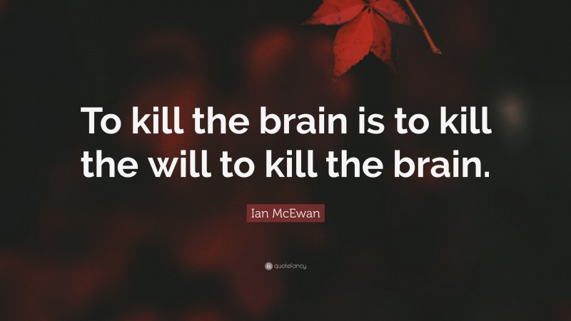 Ian McEwan Quote: “To kill the brain is to kill the will to kill the brain.”