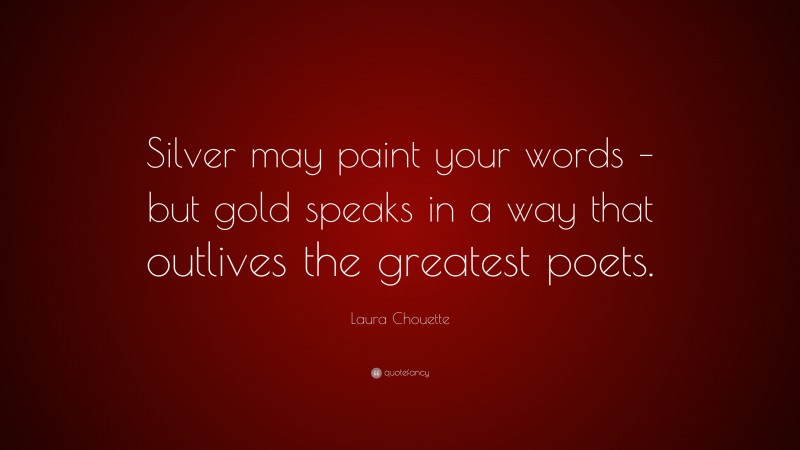 Laura Chouette Quote: “Silver may paint your words – but gold speaks in a way that outlives the greatest poets.”