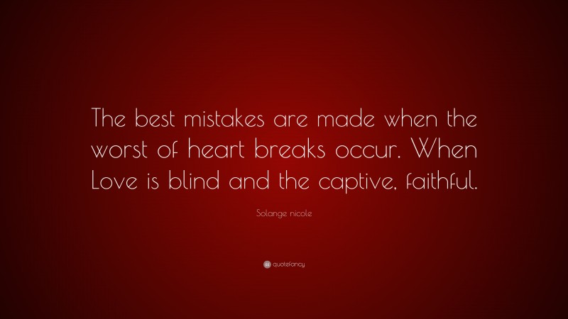 Solange nicole Quote: “The best mistakes are made when the worst of heart breaks occur. When Love is blind and the captive, faithful.”