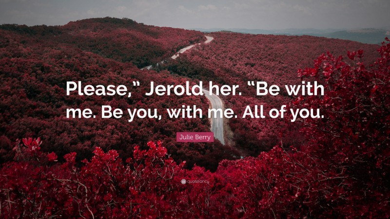 Julie Berry Quote: “Please,” Jerold her. “Be with me. Be you, with me. All of you.”