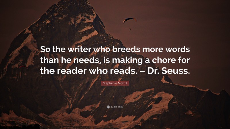 Stephanie Morrill Quote: “So the writer who breeds more words than he needs, is making a chore for the reader who reads. – Dr. Seuss.”