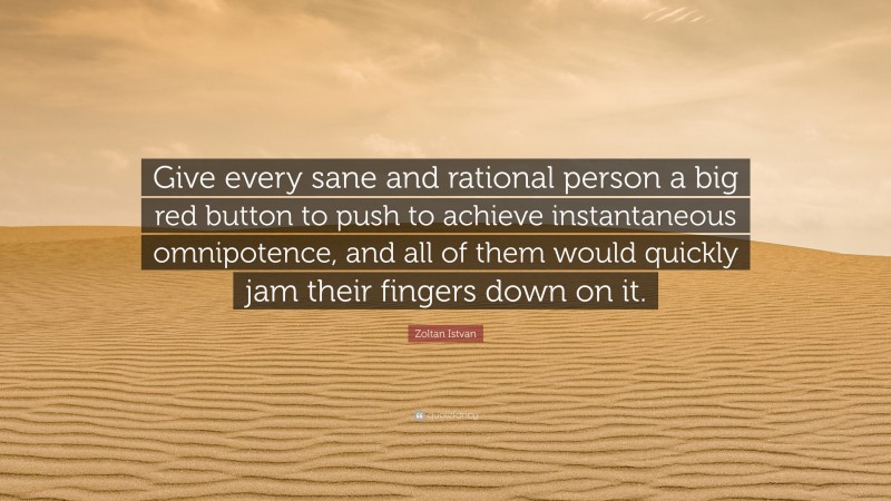 Zoltan Istvan Quote: “Give every sane and rational person a big red button to push to achieve instantaneous omnipotence, and all of them would quickly jam their fingers down on it.”