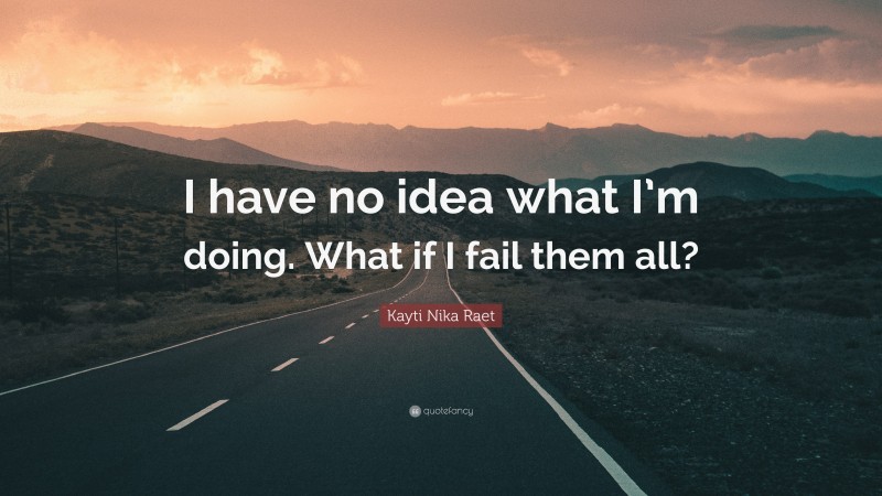 Kayti Nika Raet Quote: “I have no idea what I’m doing. What if I fail them all?”