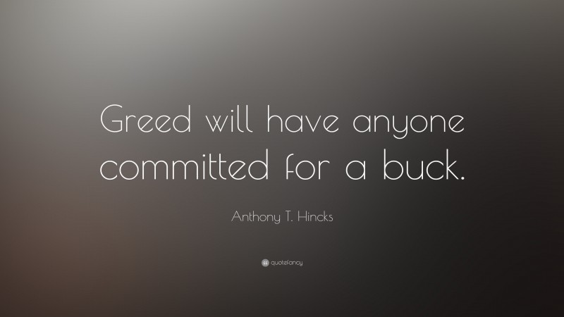 Anthony T. Hincks Quote: “Greed will have anyone committed for a buck.”