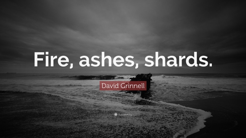 David Grinnell Quote: “Fire, ashes, shards.”