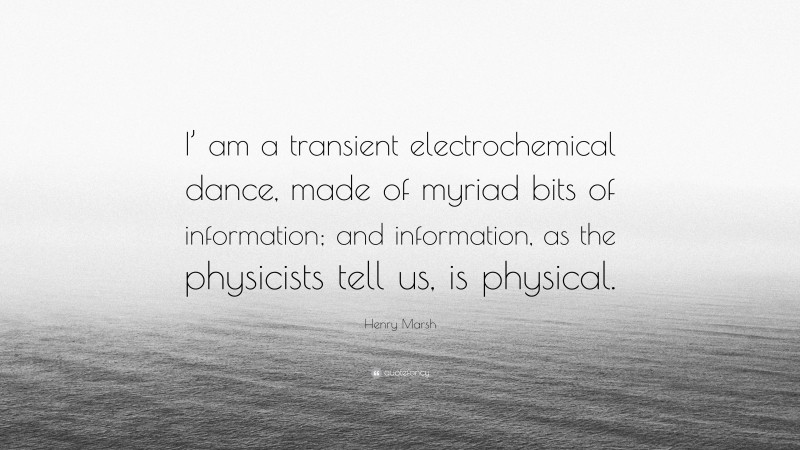 Henry Marsh Quote: “I’ am a transient electrochemical dance, made of myriad bits of information; and information, as the physicists tell us, is physical.”