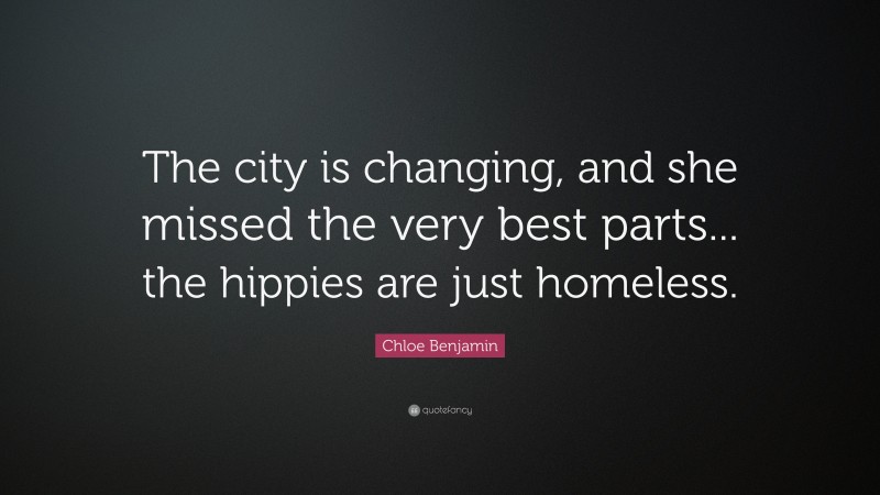 Chloe Benjamin Quote: “The city is changing, and she missed the very best parts... the hippies are just homeless.”