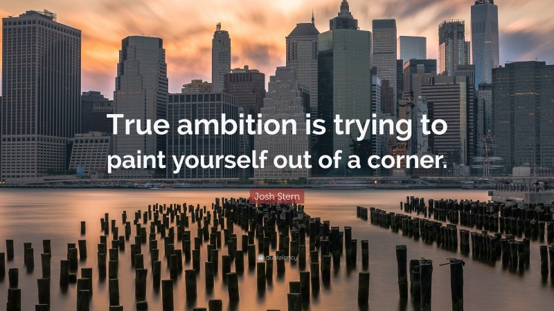 Josh Stern Quote: “True ambition is trying to paint yourself out of a corner.”