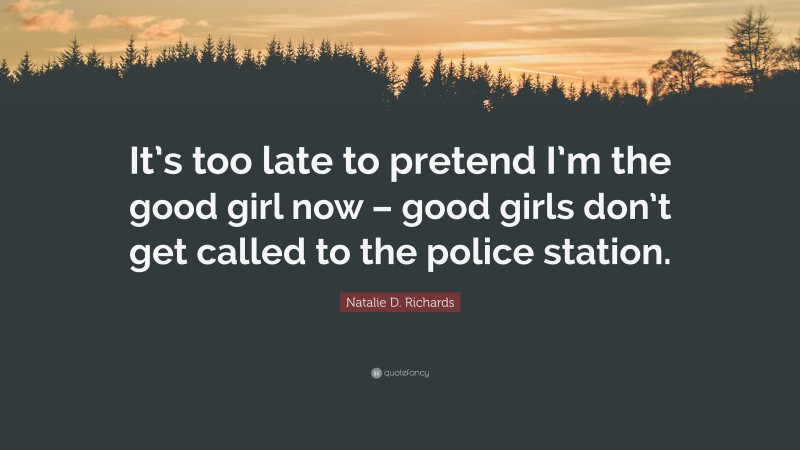 Natalie D. Richards Quote: “It’s too late to pretend I’m the good girl now – good girls don’t get called to the police station.”