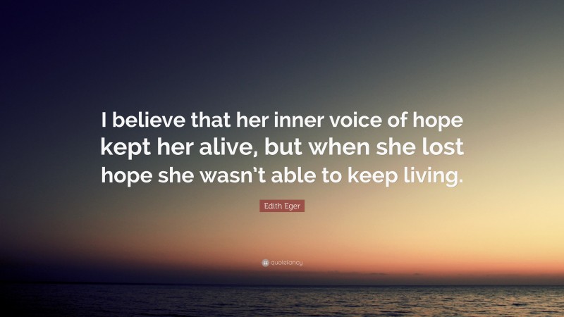Edith Eger Quote: “I believe that her inner voice of hope kept her alive, but when she lost hope she wasn’t able to keep living.”